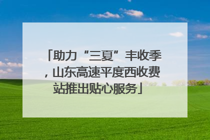 助力“三夏”丰收季，山东高速平度西收费站推出贴心服务